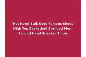 [Hot Item] Bulk Used Famous Shoes High Top Basketball Branded Men Second Hand Sneaker Shoes