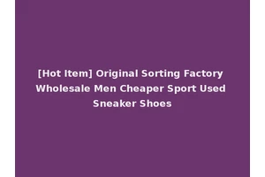 [Hot Item] Original Sorting Factory Wholesale Men Cheaper Sport Used Sneaker Shoes