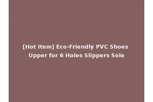 [Hot Item] Eco-Friendly PVC Shoes Upper for 6 Holes Slippers Sole