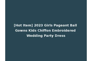 [Hot Item] 2023 Girls Pageant Ball Gowns Kids Chiffon Embroidered Wedding Party Dress