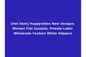 [Hot Item] Happyslides New Designs Women Flat Sandals, Private Label Wholesale Fashion White Slippers