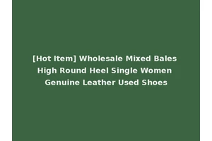 [Hot Item] Wholesale Mixed Bales High Round Heel Single Women Genuine Leather Used Shoes