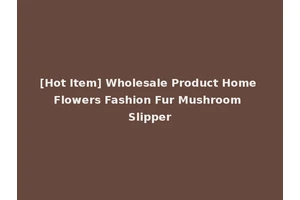 [Hot Item] Wholesale Product Home Flowers Fashion Fur Mushroom Slipper