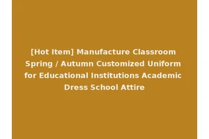 [Hot Item] Manufacture Classroom Spring / Autumn Customized Uniform for Educational Institutions Academic Dress School Attire