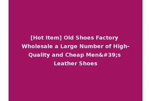 [Hot Item] Old Shoes Factory Wholesale a Large Number of High-Quality and Cheap Men's Leather Shoes