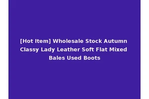 [Hot Item] Wholesale Stock Autumn Classy Lady Leather Soft Flat Mixed Bales Used Boots
