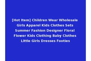 [Hot Item] Children Wear Wholesale Girls Apparel Kids Clothes Sets Summer Fashion Designer Floral Flower Kids Clothing Baby Clothes Little Girls Dresses Footies