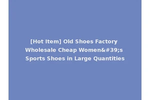 [Hot Item] Old Shoes Factory Wholesale Cheap Women's Sports Shoes in Large Quantities