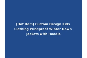 [Hot Item] Custom Design Kids Clothing Windproof Winter Down Jackets with Hoodie