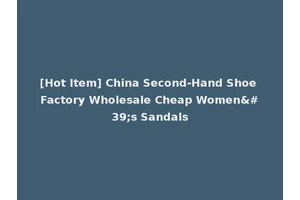 [Hot Item] China Second-Hand Shoe Factory Wholesale Cheap Women's Sandals
