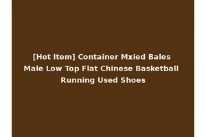 [Hot Item] Container Mxied Bales Male Low Top Flat Chinese Basketball Running Used Shoes