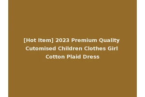 [Hot Item] 2023 Premium Quality Cutomised Children Clothes Girl Cotton Plaid Dress