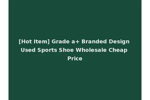[Hot Item] Grade a+ Branded Design Used Sports Shoe Wholesale Cheap Price