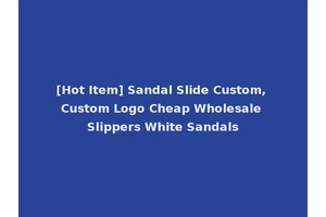 [Hot Item] Sandal Slide Custom, Custom Logo Cheap Wholesale Slippers White Sandals