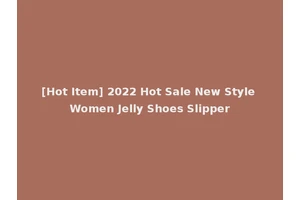 [Hot Item] 2022 Hot Sale New Style Women Jelly Shoes Slipper