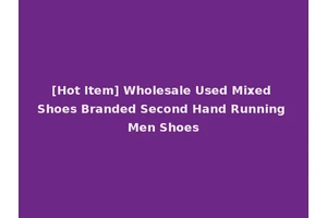 [Hot Item] Wholesale Used Mixed Shoes Branded Second Hand Running Men Shoes
