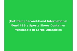 [Hot Item] Second-Hand International Men's Sports Shoes Container Wholesale in Large Quantities