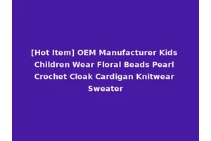 [Hot Item] OEM Manufacturer Kids Children Wear Floral Beads Pearl Crochet Cloak Cardigan Knitwear Sweater