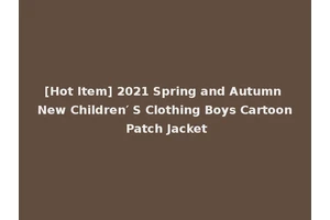 [Hot Item] 2021 Spring and Autumn New Children′ S Clothing Boys Cartoon Patch Jacket
