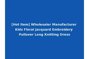 [Hot Item] Wholesaler Manufacturer Kids Floral Jacquard Embroidery Pullover Long Knitting Dress