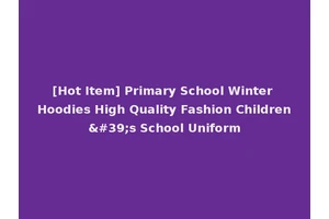 [Hot Item] Primary School Winter Hoodies High Quality Fashion Children's School Uniform
