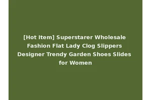 [Hot Item] Superstarer Wholesale Fashion Flat Lady Clog Slippers Designer Trendy Garden Shoes Slides for Women