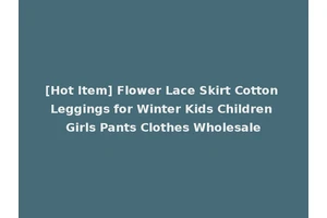 [Hot Item] Flower Lace Skirt Cotton Leggings for Winter Kids Children Girls Pants Clothes Wholesale