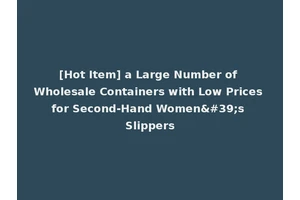 [Hot Item] a Large Number of Wholesale Containers with Low Prices for Second-Hand Women's Slippers
