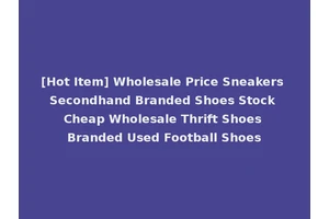 [Hot Item] Wholesale Price Sneakers Secondhand Branded Shoes Stock Cheap Wholesale Thrift Shoes Branded Used Football Shoes