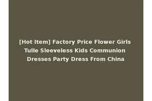 [Hot Item] Factory Price Flower Girls Tulle Sleeveless Kids Communion Dresses Party Dress From China