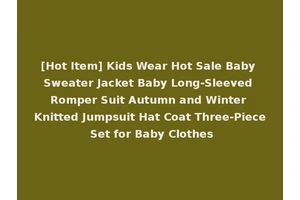 [Hot Item] Kids Wear Hot Sale Baby Sweater Jacket Baby Long-Sleeved Romper Suit Autumn and Winter Knitted Jumpsuit Hat Coat Three-Piece Set for Baby Clothes