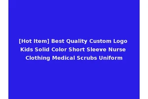 [Hot Item] Best Quality Custom Logo Kids Solid Color Short Sleeve Nurse Clothing Medical Scrubs Uniform