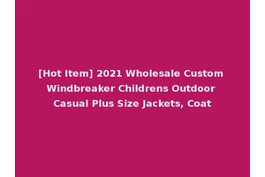 [Hot Item] 2021 Wholesale Custom Windbreaker Childrens Outdoor Casual Plus Size Jackets, Coat