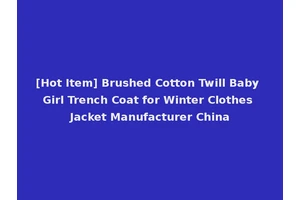 [Hot Item] Brushed Cotton Twill Baby Girl Trench Coat for Winter Clothes Jacket Manufacturer China