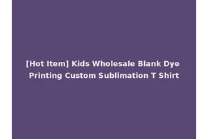 [Hot Item] Kids Wholesale Blank Dye Printing Custom Sublimation T Shirt