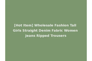 [Hot Item] Wholesale Fashion Tall Girls Straight Denim Fabric Women Jeans Ripped Trousers