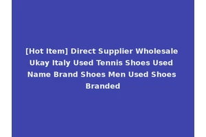 [Hot Item] Direct Supplier Wholesale Ukay Italy Used Tennis Shoes Used Name Brand Shoes Men Used Shoes Branded