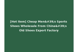 [Hot Item] Cheap Men's Sports Shoes Wholesale From China's Old Shoes Export Factory
