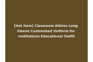 [Hot Item] Classroom Attires Long Sleeve Customized Uniform for Institutions Educational Outfit
