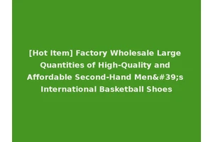 [Hot Item] Factory Wholesale Large Quantities of High-Quality and Affordable Second-Hand Men's International Basketball Shoes