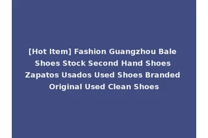 [Hot Item] Fashion Guangzhou Bale Shoes Stock Second Hand Shoes Zapatos Usados Used Shoes Branded Original Used Clean Shoes