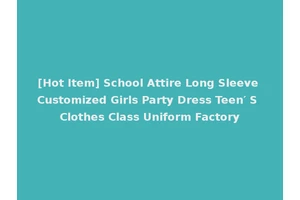 [Hot Item] School Attire Long Sleeve Customized Girls Party Dress Teen′ S Clothes Class Uniform Factory