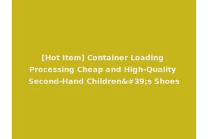 [Hot Item] Container Loading Processing Cheap and High-Quality Second-Hand Children's Shoes
