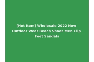 [Hot Item] Wholesale 2022 New Outdoor Wear Beach Shoes Men Clip Feet Sandals