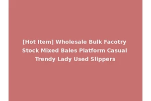 [Hot Item] Wholesale Bulk Facotry Stock Mixed Bales Platform Casual Trendy Lady Used Slippers