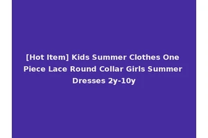 [Hot Item] Kids Summer Clothes One Piece Lace Round Collar Girls Summer Dresses 2y-10y