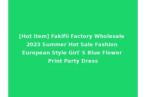 [Hot Item] Fakifii Factory Wholesale 2023 Summer Hot Sale Fashion European Style Girl′ S Blue Flower Print Party Dress