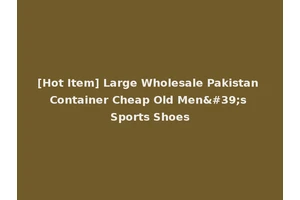 [Hot Item] Large Wholesale Pakistan Container Cheap Old Men's Sports Shoes