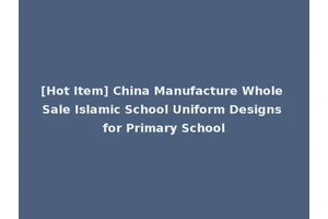 [Hot Item] China Manufacture Whole Sale Islamic School Uniform Designs for Primary School