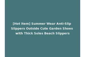 [Hot Item] Summer Wear Anti-Slip Slippers Outside Cute Garden Shoes with Thick Soles Beach Slippers